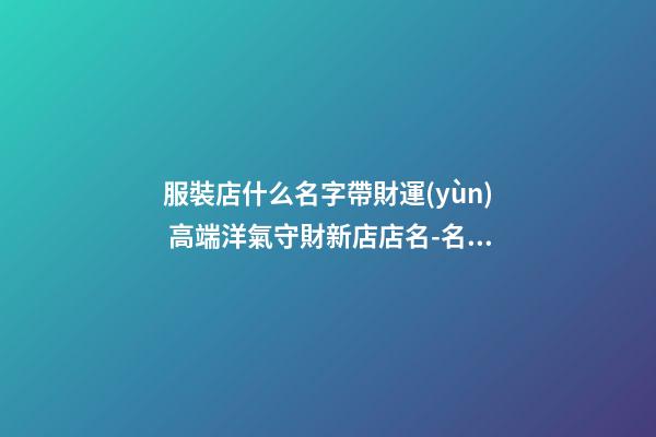 服裝店什么名字帶財運(yùn) 高端洋氣守財新店店名-名學(xué)網(wǎng)